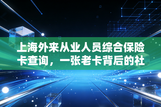 上海外来从业人员综合保险卡查询，一张老卡背后的社保变迁与工龄认定