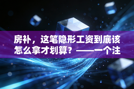 房补，这笔隐形工资到底该怎么拿才划算？——一个注会老司机的肺腑之言