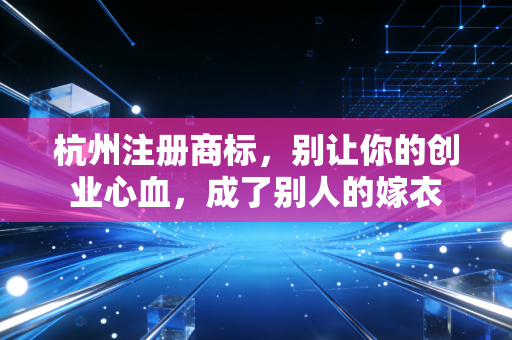 杭州注册商标，别让你的创业心血，成了别人的嫁衣