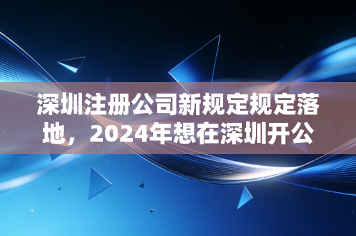 深圳注册公司新规定规定落地，2024年想在深圳开公司的老板们，这几道坎你得先知道