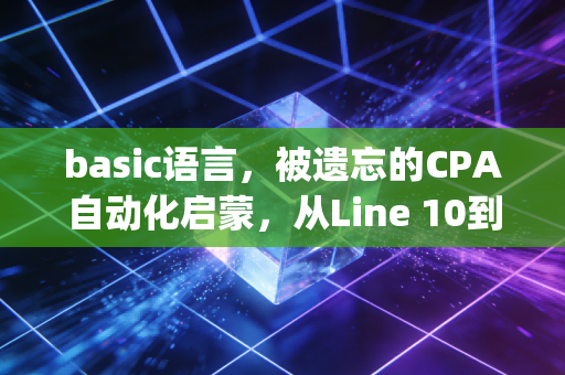 basic语言,被遗忘的CPA自动化启蒙,从Line 10到Python的财务进化史