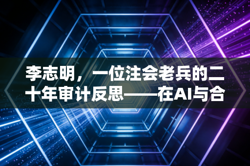 李志明，一位注会老兵的二十年审计反思——在AI与合规风暴中生存