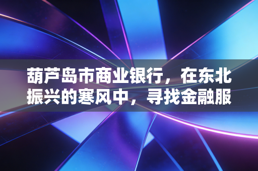葫芦岛市商业银行，在东北振兴的寒风中，寻找金融服务的暖意