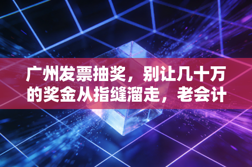 广州发票抽奖,别让几十万的奖金从指缝溜走,老会计教你如何合规薅羊毛