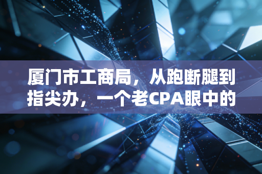 厦门市工商局,从跑断腿到指尖办,一个老CPA眼中的鹭岛营商环境变迁