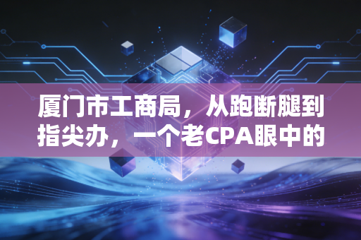 厦门市工商局，从跑断腿到指尖办，一个老CPA眼中的鹭岛营商环境变迁