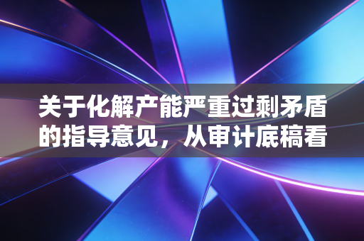 关于化解产能严重过剩矛盾的指导意见,从审计底稿看产业转型的阵痛与希望