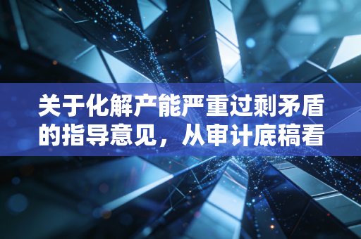 关于化解产能严重过剩矛盾的指导意见,从审计底稿看产业转型的阵痛与希望