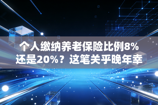 个人缴纳养老保险比例8%还是20%?这笔关乎晚年幸福的账,作为注册会计师我来帮你算清楚