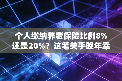 个人缴纳养老保险比例8%还是20%?这笔关乎晚年幸福的账,作为注册会计师我来帮你算清楚