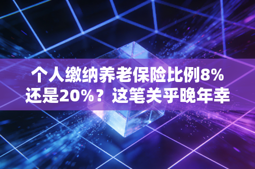 个人缴纳养老保险比例8%还是20%？这笔关乎晚年幸福的账，作为注册会计师我来帮你算清楚