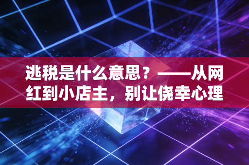 逃税是什么意思?——从网红到小店主,别让侥幸心理毁了你的下半生