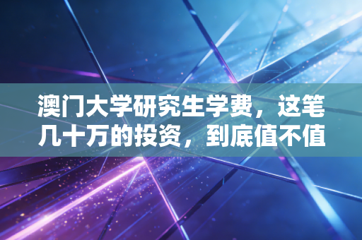 澳门大学研究生学费,这笔几十万的投资,到底值不值?