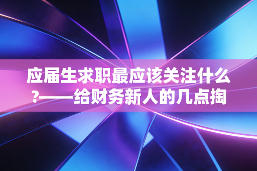 应届生求职最应该关注什么?——给财务新人的几点掏心窝子的建议