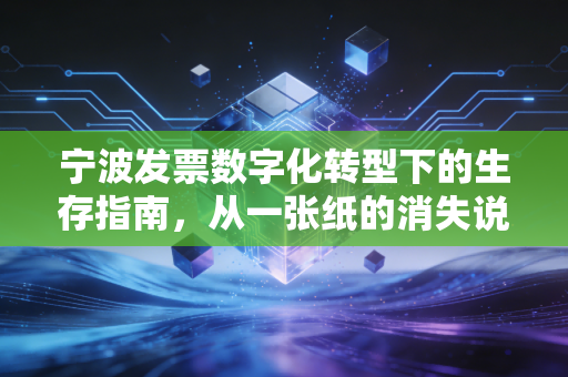 宁波发票数字化转型下的生存指南，从一张纸的消失说起，聊聊我们该如何应对数电票时代
