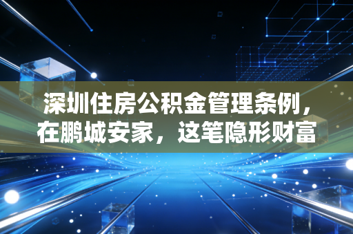 深圳住房公积金管理条例，在鹏城安家，这笔隐形财富你真的算明白了吗？