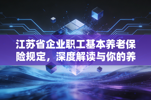 江苏省企业职工基本养老保险规定,深度解读与你的养老钱那些事儿