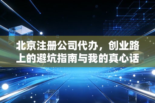 北京注册公司代办，创业路上的避坑指南与我的真心话