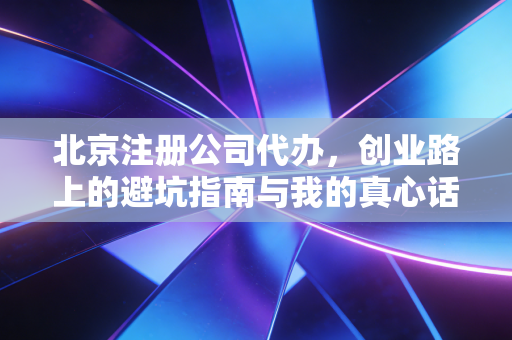 北京注册公司代办，创业路上的避坑指南与我的真心话