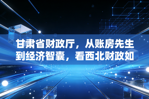 甘肃省财政厅，从账房先生到经济智囊，看西北财政如何重塑CPA行业的责任与机遇