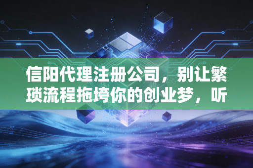 信阳代理注册公司，别让繁琐流程拖垮你的创业梦，听听老会计的大实话