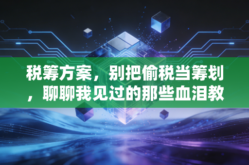 税筹方案,别把偷税当筹划,聊聊我见过的那些血泪教训与正确路径
