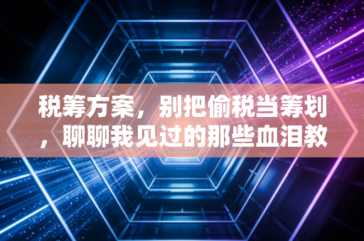 税筹方案,别把偷税当筹划,聊聊我见过的那些血泪教训与正确路径