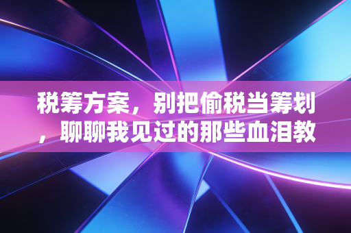 税筹方案，别把偷税当筹划，聊聊我见过的那些血泪教训与正确路径