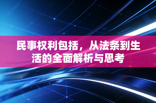 民事权利包括,从法条到生活的全面解析与思考