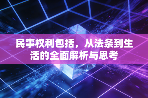 民事权利包括，从法条到生活的全面解析与思考