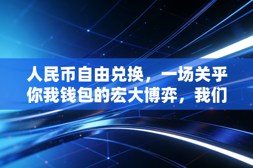 人民币自由兑换，一场关乎你我钱包的宏大博弈，我们准备好了吗？