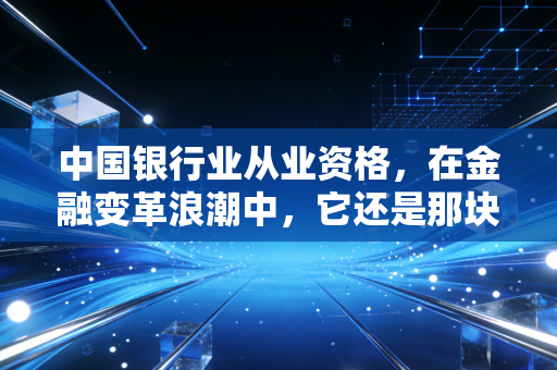 中国银行业从业资格，在金融变革浪潮中，它还是那块硬通货吗？