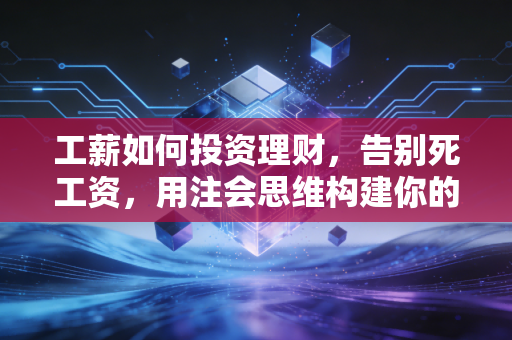 工薪如何投资理财,告别死工资,用注会思维构建你的财富护城河