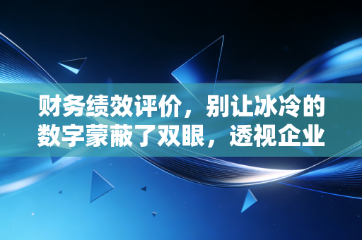 财务绩效评价，别让冰冷的数字蒙蔽了双眼，透视企业真实的生存逻辑