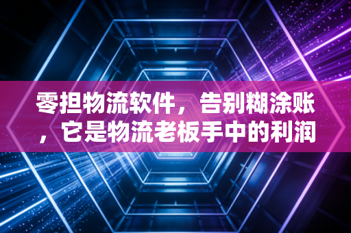 零担物流软件,告别糊涂账,它是物流老板手中的利润守门员