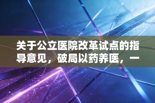 关于公立医院改革试点的指导意见，破局以药养医，一场关乎民生与效率的深度变革