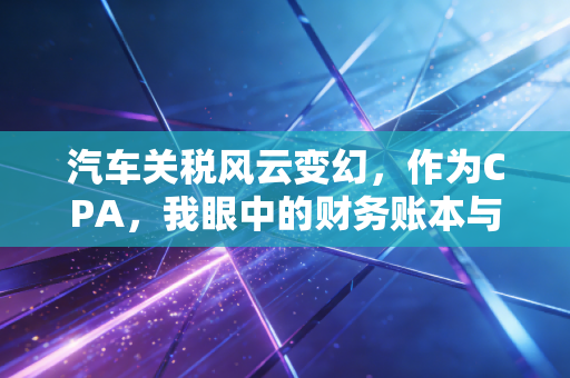 汽车关税风云变幻,作为CPA,我眼中的财务账本与消费博弈