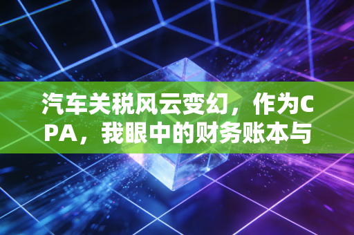汽车关税风云变幻，作为CPA，我眼中的财务账本与消费博弈