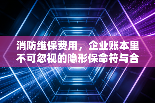 消防维保费用，企业账本里不可忽视的隐形保命符与合规必修课
