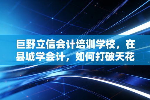 巨野立信会计培训学校，在县城学会计，如何打破天花板实现职业突围？
