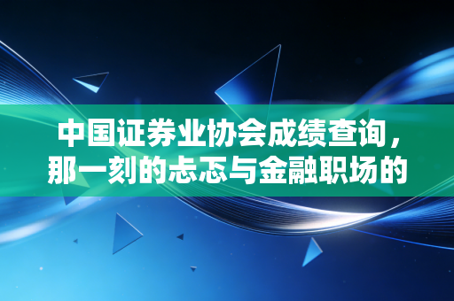 中国证券业协会成绩查询,那一刻的忐忑与金融职场的第一块敲门砖