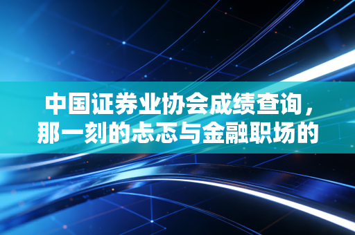 中国证券业协会成绩查询，那一刻的忐忑与金融职场的第一块敲门砖