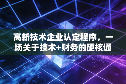 高新技术企业认定程序,一场关于技术+财务的硬核通关游戏