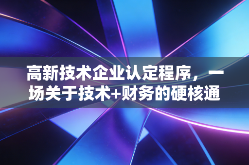 高新技术企业认定程序，一场关于技术+财务的硬核通关游戏