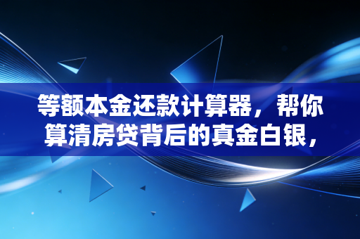 等额本金还款计算器，帮你算清房贷背后的真金白银，别让利息偷走你的未来