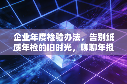 企业年度检验办法，告别纸质年检的旧时光，聊聊年报背后的生存智慧与合规陷阱