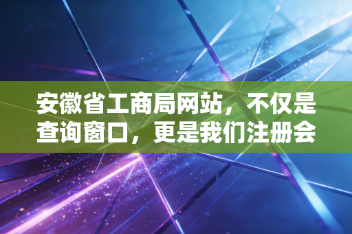安徽省工商局网站,不仅是查询窗口,更是我们注册会计师眼中的营商晴雨表