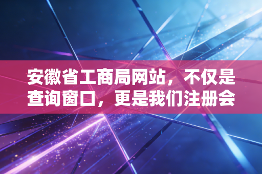 安徽省工商局网站，不仅是查询窗口，更是我们注册会计师眼中的营商晴雨表