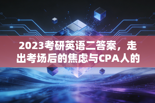 2023考研英语二答案,走出考场后的焦虑与CPA人的长远视角