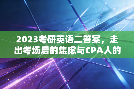 2023考研英语二答案,走出考场后的焦虑与CPA人的长远视角
